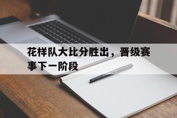 包含花样队大比分胜出,晋级赛事下一阶段的词条
