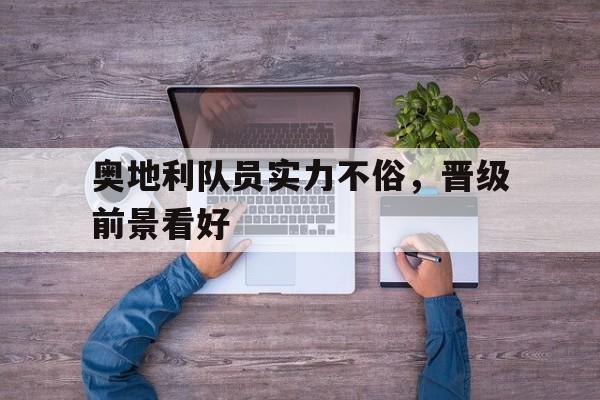 关于奥地利队员实力不俗,晋级前景看好的信息