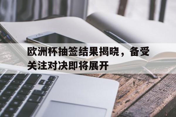 关于欧洲杯抽签结果揭晓,备受关注对决即将展开的信息